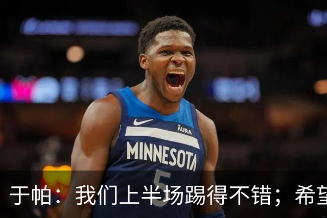 于帕：我们上半场踢得不错；希望凯恩或者我的一位朋友拿金球