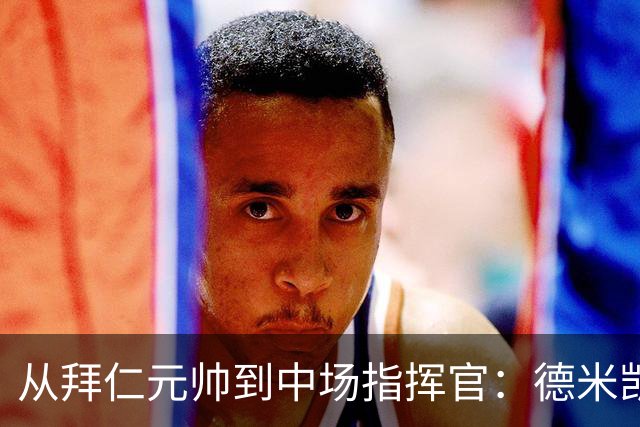 从拜仁元帅到中场指挥官：德米凯利斯的职业生涯与执教转型