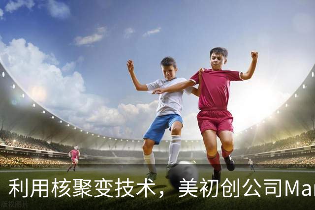 利用核聚变技术，美初创公司Marathon Fusion宣称实现“水银变黄金”