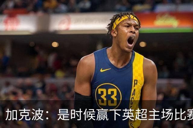 加克波：是时候赢下英超主场比赛，六个月不胜实在太久了