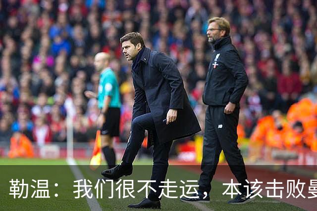 勒温：我们很不走运，本该击败曼联；卡里克谈7场联赛7分