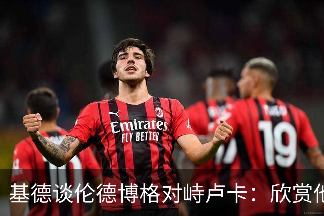 基德谈伦德博格对峙卢卡：欣赏他的坦诚 但有些“家丑”不该外扬