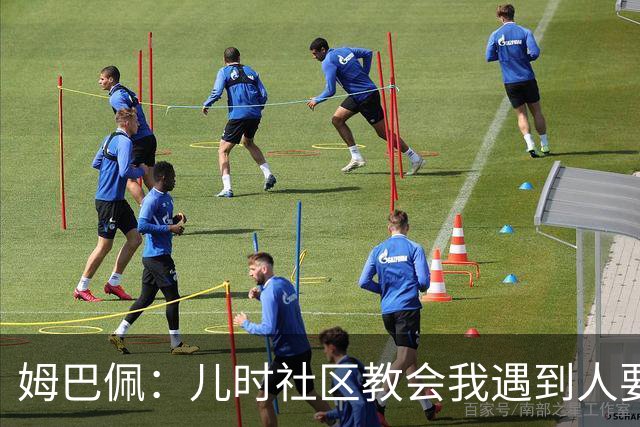 姆巴佩：儿时社区教会我遇到人要逐一握手，而不是只握熟人手