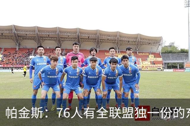 帕金斯：76人有全联盟独一份的东西，四个末节先生