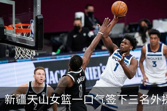 新疆天山女篮一口气签下三名外援，将出战新赛季WCBA