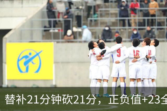 替补21分钟砍21分，正负值+23全场最高