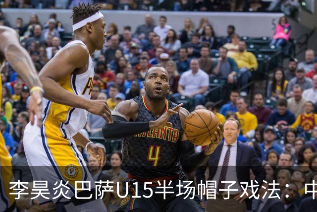李昊炎巴萨U15半场帽子戏法：中国少年震惊足坛