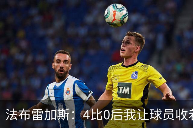法布雷加斯：4比0后我让球员收着踢，赢曼联确实有自豪感
