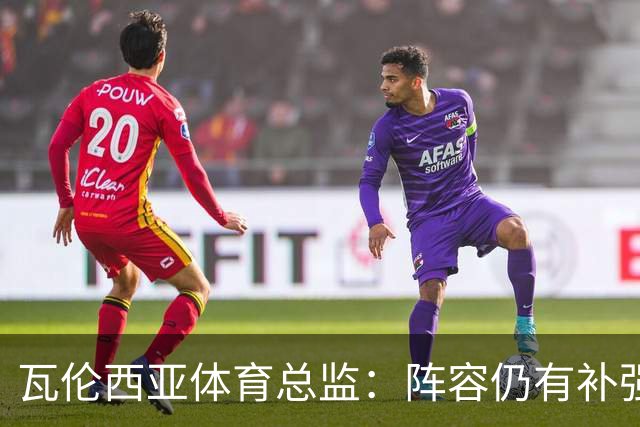 瓦伦西亚体育总监：阵容仍有补强空间，俱乐部在推进其他方案