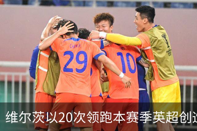 维尔茨以20次领跑本赛季英超创造机会榜，格罗斯18次第二
