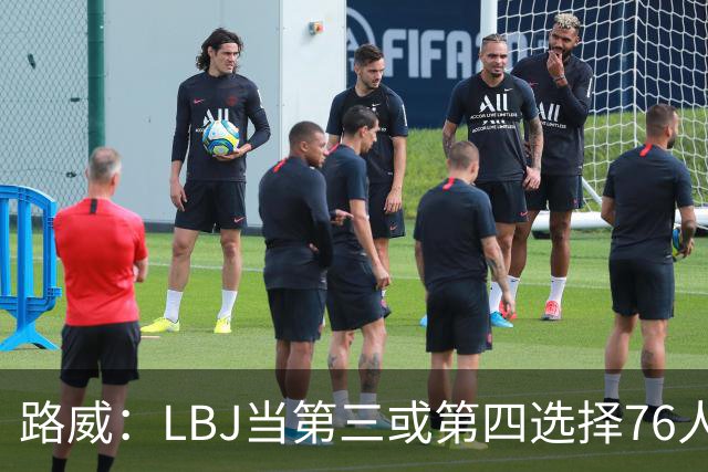 路威：LBJ当第三或第四选择76人会很恐怖 他会扮演瑞士军刀的角色