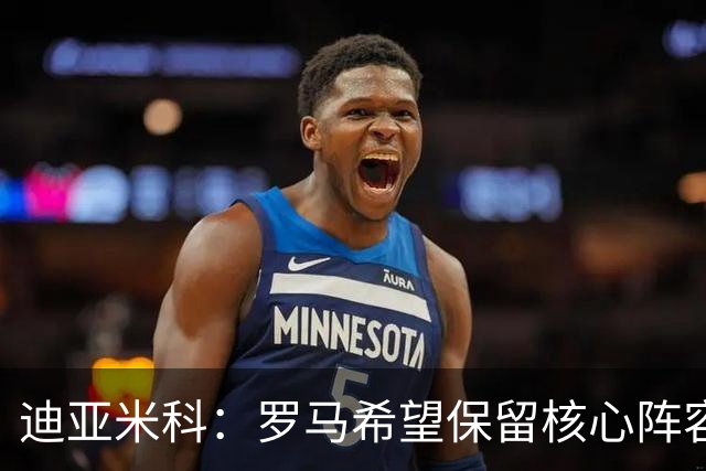 迪亚米科：罗马希望保留核心阵容并注入年轻力量