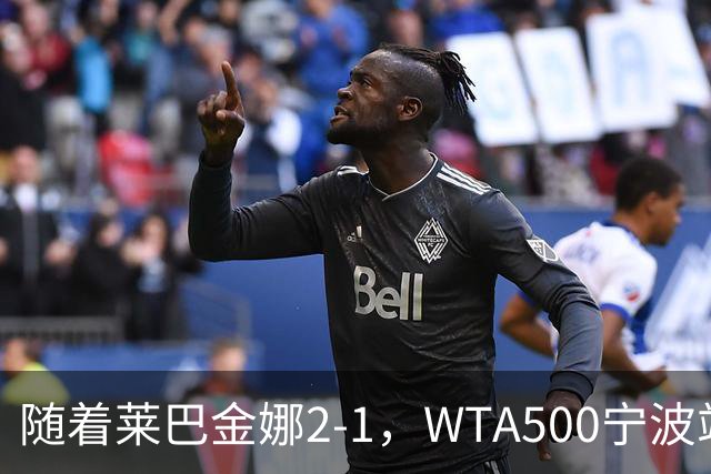 随着莱巴金娜2-1，WTA500宁波站4强全部诞生，半决赛对阵浮出水面