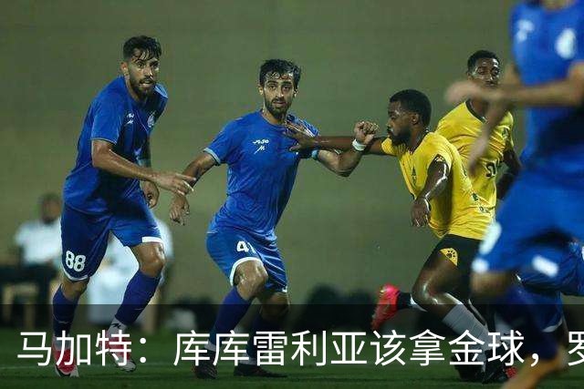 马加特：库库雷利亚该拿金球，罗德里、法比安排名二三位