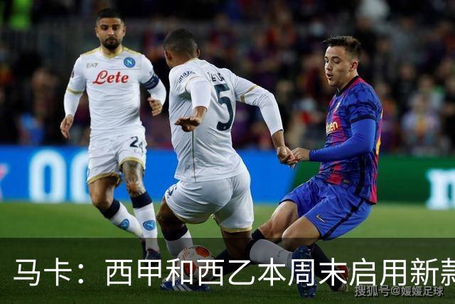 马卡：西甲和西乙本周末启用新款冬季比赛用球，可视性更高