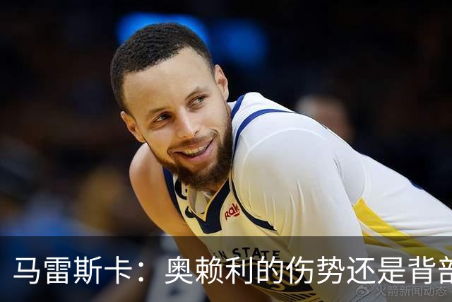 马雷斯卡：奥赖利的伤势还是背部老问题，其他人都说自己没事