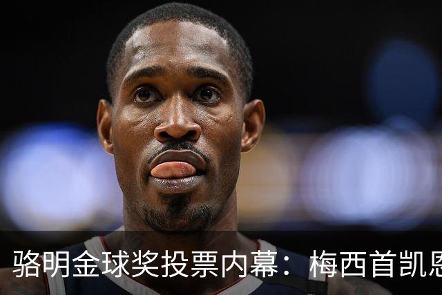 骆明金球奖投票内幕：梅西首凯恩垫底，稀缺性价值引热议