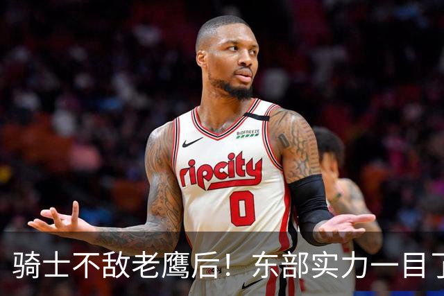 骑士不敌老鹰后！东部实力一目了然：S档4队、A档5队！
