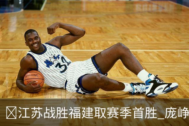 🏀江苏战胜福建取赛季首胜 庞峥麟25+7 邹阳20+7 杨曦皓17分