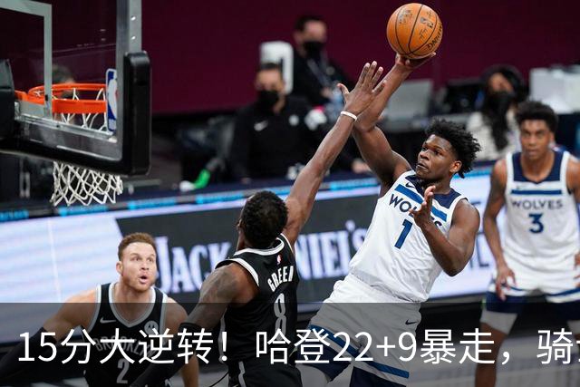 15分大逆转！哈登22+9暴走，骑士掀翻森林狼！爱德华兹47+4+5记3分