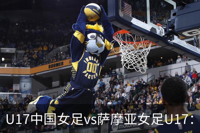 U17中国女足vs萨摩亚女足U17：徐晓棠、徐悦、方珍珠首发